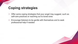 Coping strategies
✧ Offer some coping strategies that your angel may suggest, such as
self-care practices or reaching out to loved ones
✧ Encourage listeners to be gentle with themselves and to seek
professional help if needed
 