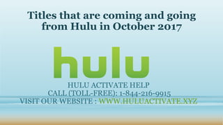 Titles that are coming and going
from Hulu in October 2017
HULU ACTIVATE HELP
CALL (TOLL-FREE): 1-844-216-9915
VISIT OUR WEBSITE : WWW.HULUACTIVATE.XYZ
 
