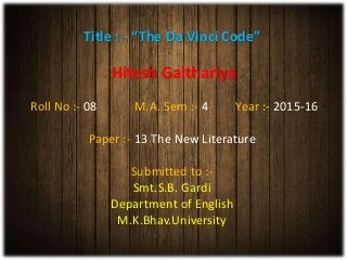 Title : - “The Da Vinci Code”
Hitesh Galthariya
Roll No :- 08 M.A. Sem :- 4 Year :- 2015-16
Paper :- 13 The New Literature
Submitted to :-
Smt.S.B. Gardi
Department of English
M.K.Bhav.University
 