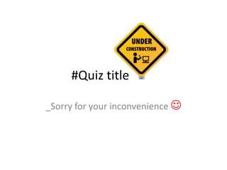 #Quiz title
_Sorry for your inconvenience 
 