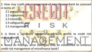 2. How may credit risk management of microfinance bank be assessed
in terms of:
2.1 perspective;
2.2 repayment;
2.3 intent...