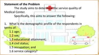 Statement of the Problem
The study aims to determine the service quality of
Medical Center.
Specifically, this aims to ans...