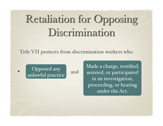 Title VII protects from discrimination workers who !

                                 Made a charge, testiﬁed,
         Opposed any
•    !
       unlawful practice!
                          and!   assisted, or participated
                                    in an investigation,
                                  proceeding, or hearing
                                       under the Act.!
 