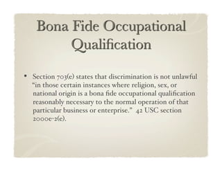•  Section 703(e) states that discrimination is not unlawful
  “in those certain instances where religion, sex, or
  national origin is a bona ﬁde occupational qualiﬁcation
  reasonably necessary to the normal operation of that
  particular business or enterprise.” 42 USC section
  2000e-2(e).!
 