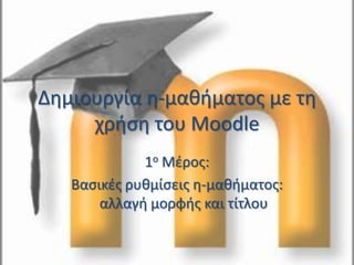 Δημιουργία η-μαθήματος με τη χρήση του Moodle 1ο Μέρος: Βασικές ρυθμίσεις η-μαθήματος: αλλαγή μορφής και τίτλου 
