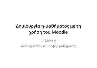 Δημιουργία η-μαθήματος με τη
     χρήση του Moodle
              1ο Μέρος:
  Αλλαγή τίτλου & μορφής μαθήματος
 