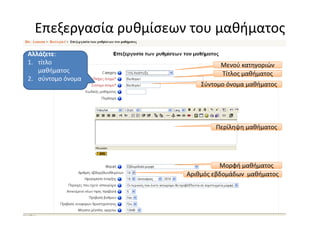 Επεξεργασία ρυθμίσεων του μαθήματος
Αλλάζετε:
1. τίτλο                         Μενού κατηγοριών
   μαθήματος                     Τίτλος μαθήματος
2. σύντομο όνομα
                           Σύντομο όνομα μαθήματος




                               Περίληψη μαθήματος




                                 Μορφή μαθήματος
                       Αριθμός εβδομάδων μαθήματος
 