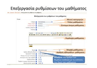 Επεξεργασία ρυθμίσεων του μαθήματος

                                 Μενού κατηγοριών
                                 Τίτλος μαθήματος
                           Σύντομο όνομα μαθήματος




                                Περίληψη μαθήματος




                                Μορφή μαθήματος
                      Αριθμός εβδομάδων μαθήματος

                    Αλλάζετε: τον αριθμό των
                    θεμάτων ανάλογα με τις ενότητες
                    του δικού σας μαθήματος
 
