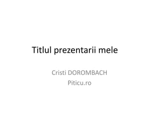 Titlulprezentariimele Cristi DOROMBACH Piticu.ro 