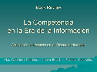 Book Review


       La Competencia
 en la Era de la Información
    Aplicación e Impacto en el Recurso Humano


Ma. Gabriela Martins – Iriam Btesh – Fetiber González
 