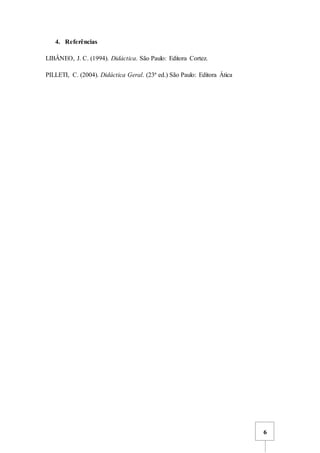 6
4. Referências
LIBÂNEO, J. C. (1994). Didáctica. São Paulo: Editora Cortez.
PILLETI, C. (2004). Didáctica Geral. (23ª ed.) São Paulo: Editora Ática
 