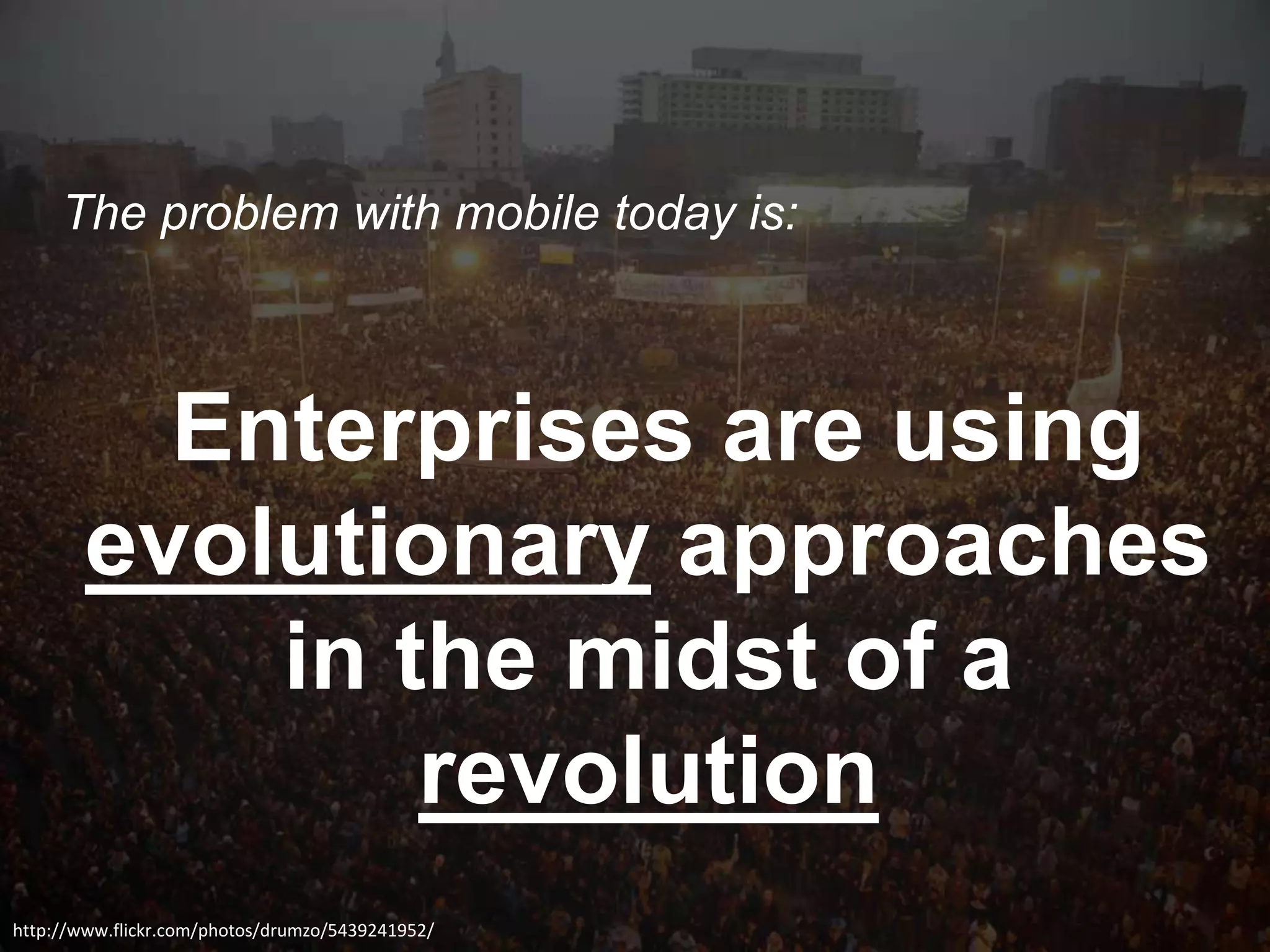 The problem with mobile today is:



          Enterprises are using
        evolutionary approaches
            in the midst of a
                revolution
http://www.flickr.com/photos/drumzo/5439241952/
 