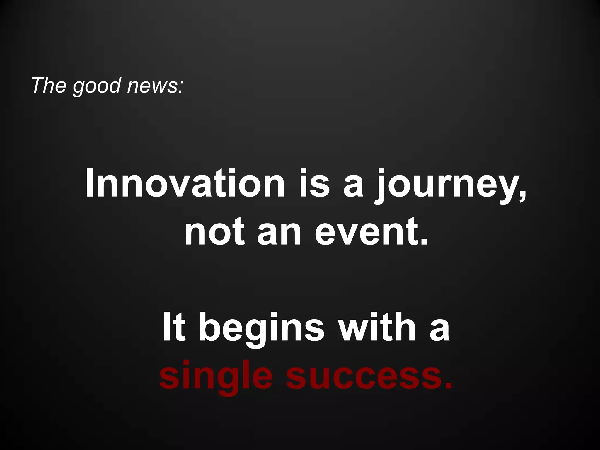 The good news:



     Innovation is a journey,
          not an event.

           It begins with a
           single success.
 