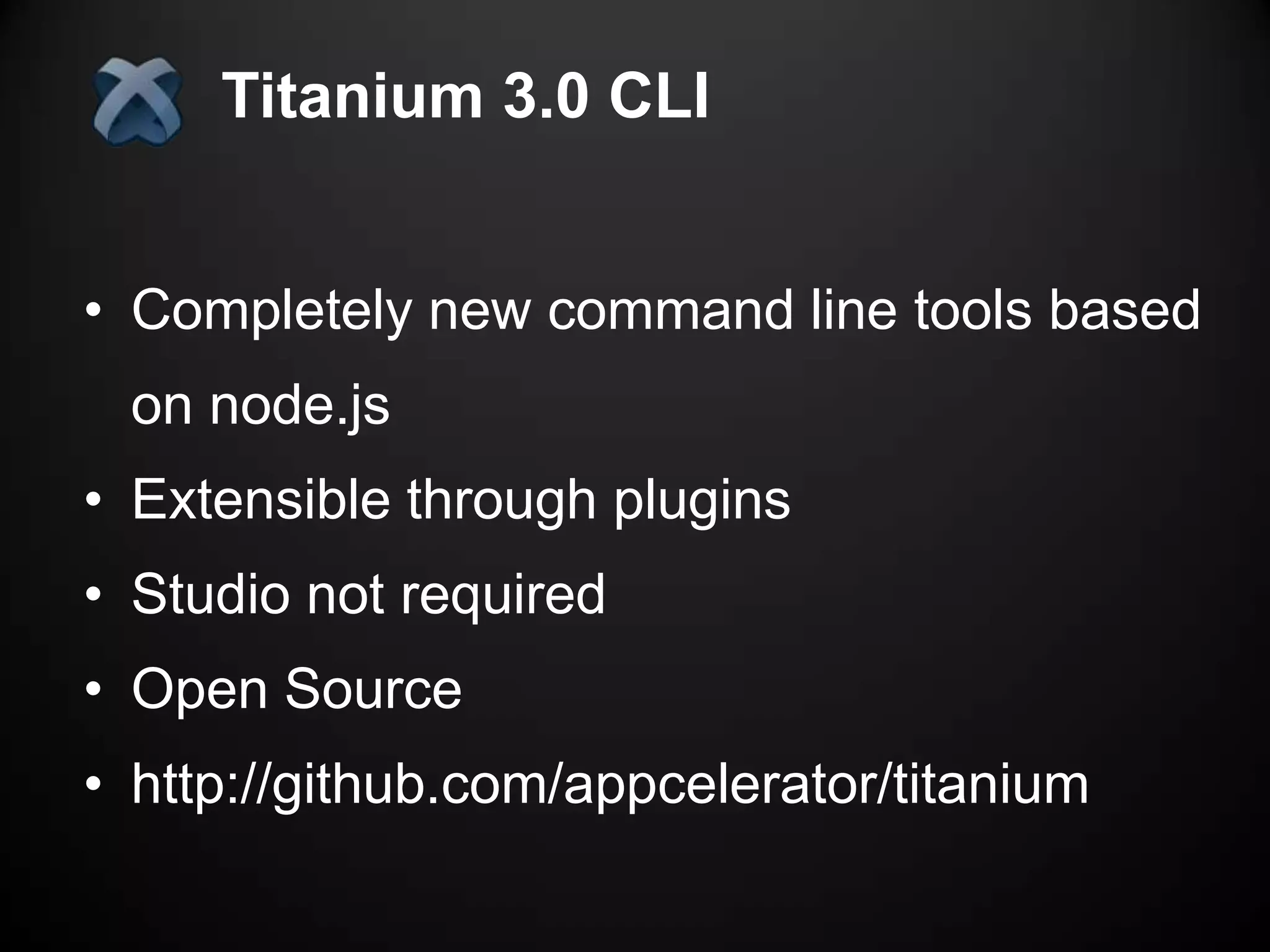 Titanium 3.0 CLI


• Completely new command line tools based
 on node.js
• Extensible through plugins
• Studio not required
• Open Source
• http://github.com/appcelerator/titanium
 