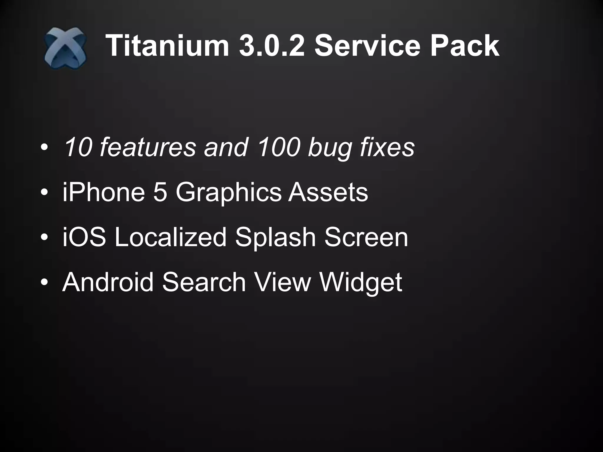 Titanium 3.0.2 Service Pack


• 10 features and 100 bug fixes
• iPhone 5 Graphics Assets
• iOS Localized Splash Screen
• Android Search View Widget
 