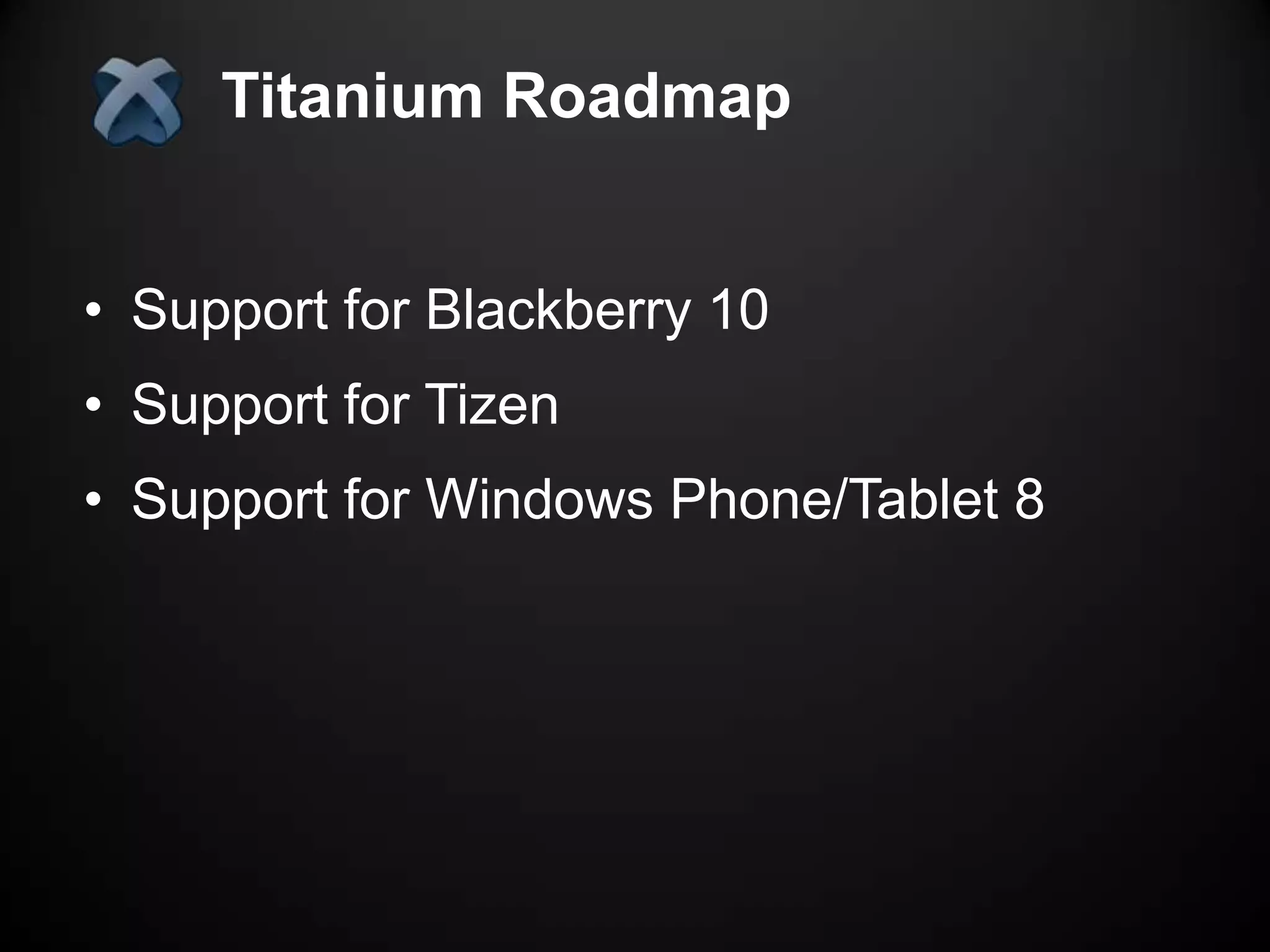 Titanium Roadmap


• Support for Blackberry 10
• Support for Tizen
• Support for Windows Phone/Tablet 8
 