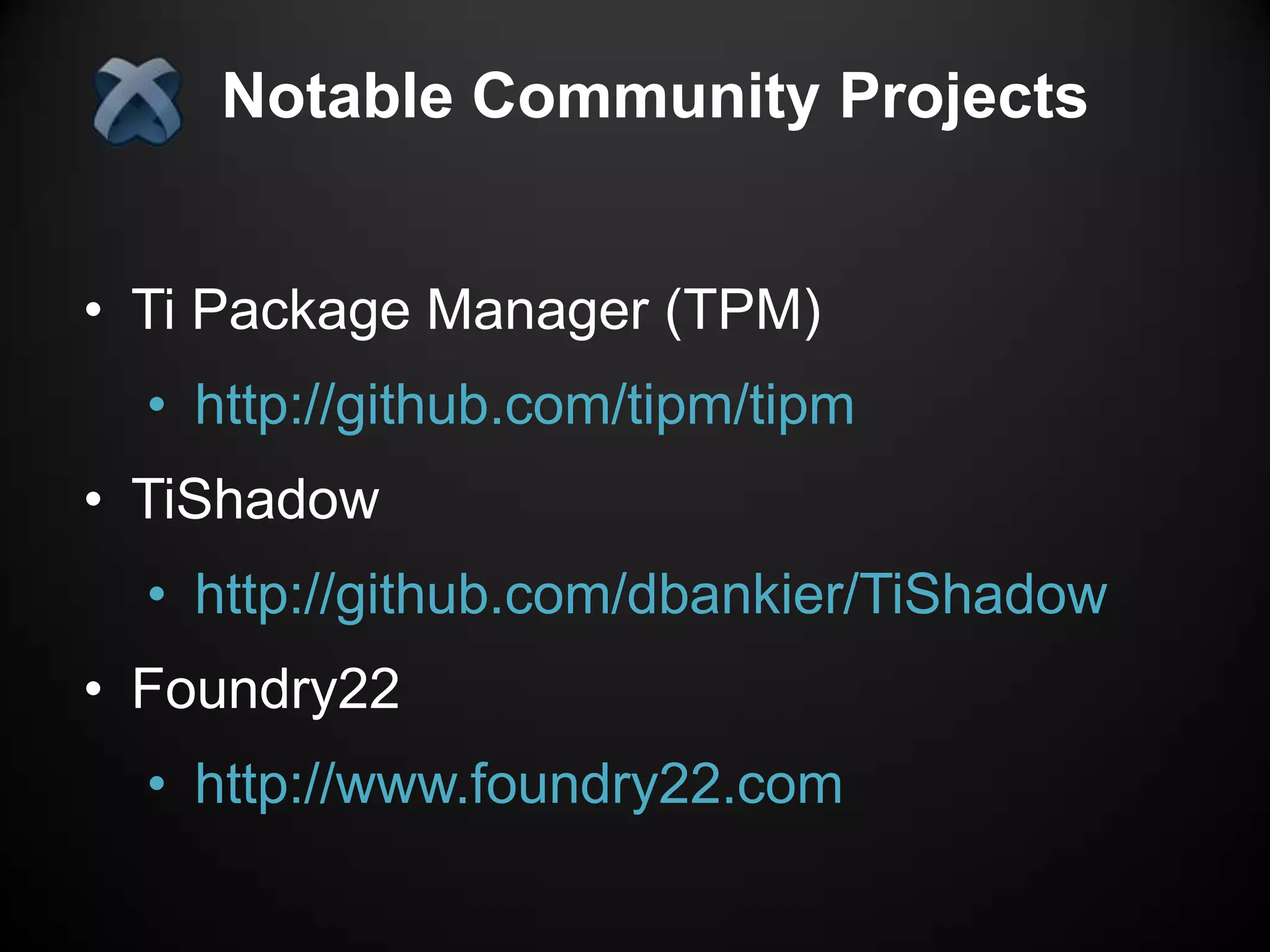 Notable Community Projects


• Ti Package Manager (TPM)
  • http://github.com/tipm/tipm
• TiShadow
  • http://github.com/dbankier/TiShadow
• Foundry22
  • http://www.foundry22.com
 
