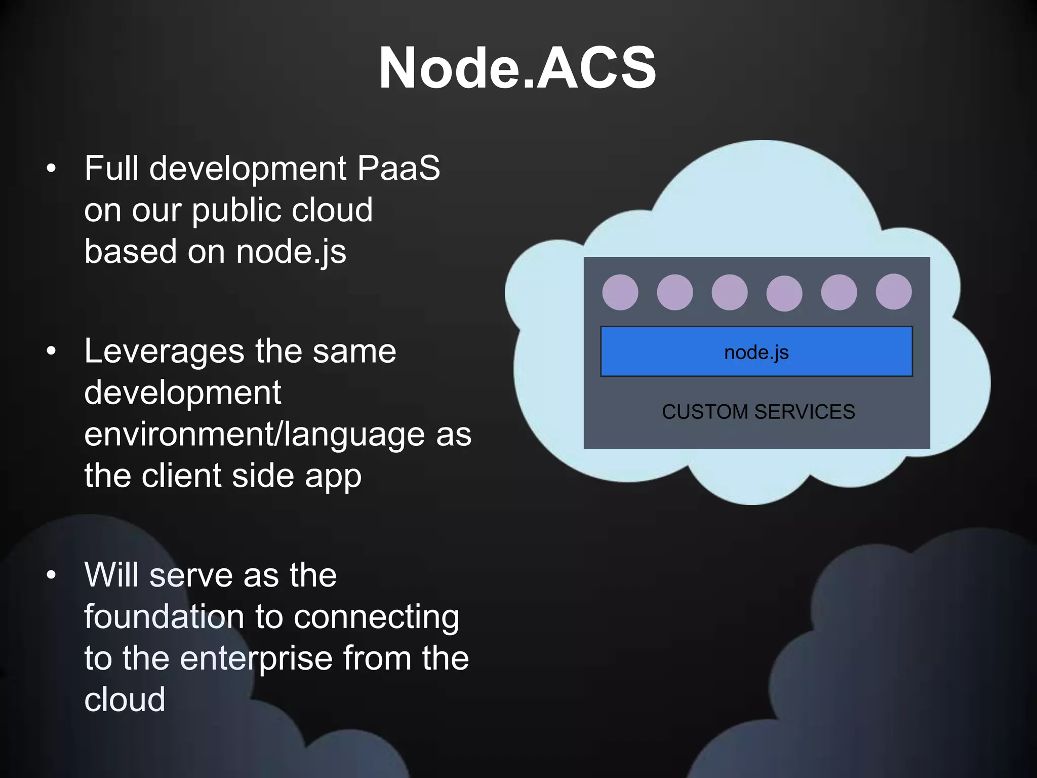 Node.ACS
• Full development PaaS
  on our public cloud
  based on node.js

• Leverages the same                node.js

  development                   CUSTOM SERVICES
  environment/language as
  the client side app

• Will serve as the
  foundation to connecting
  to the enterprise from the
  cloud
 