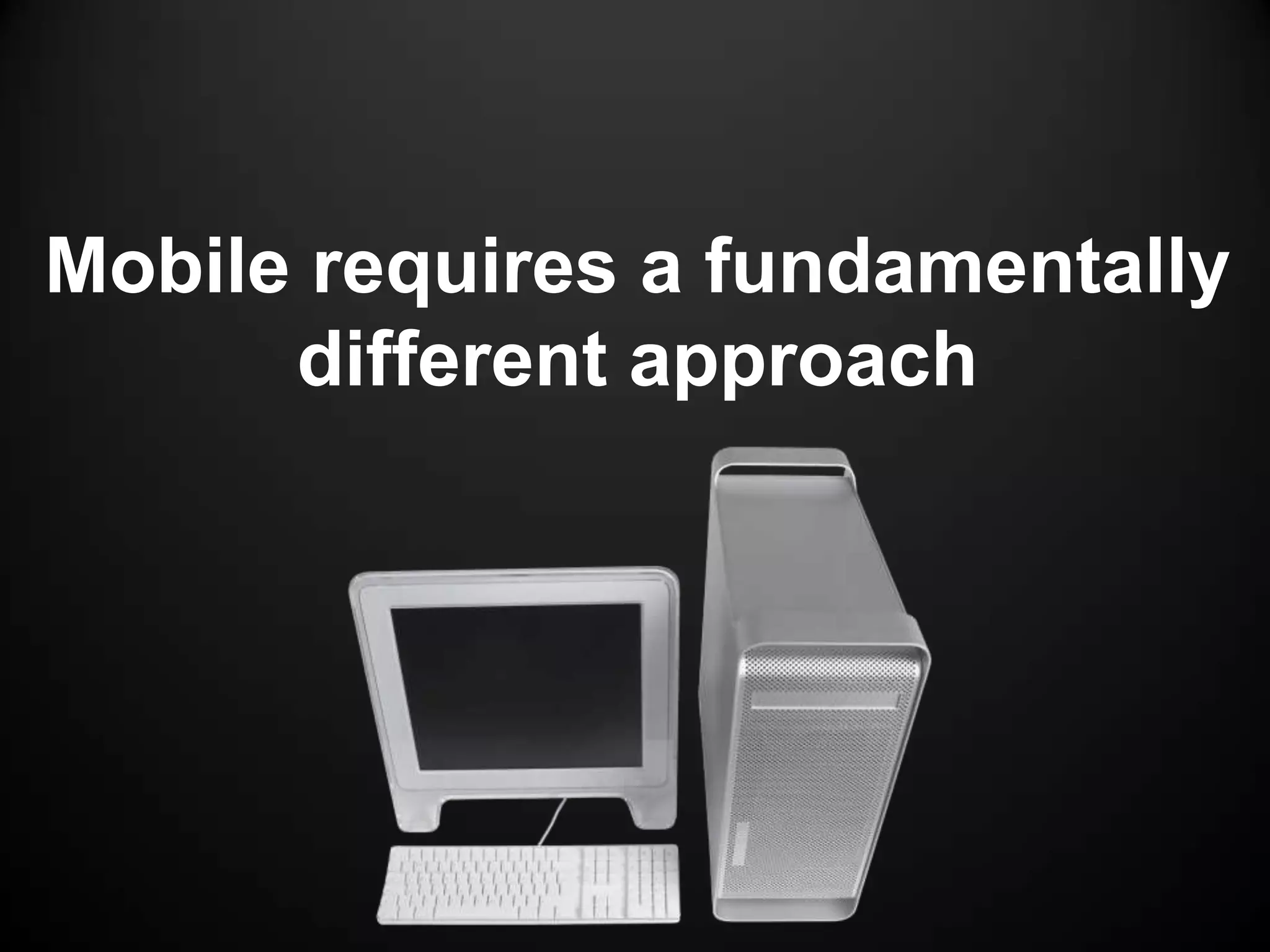 Mobile requires a fundamentally
      different approach
 
