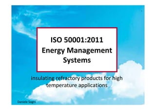 estratto
                                                   1




                  ISO 50001:2011
                Energy Management
                      Systems

         insulating refractory products for high
                temperature applications

Daniele Sogni
 