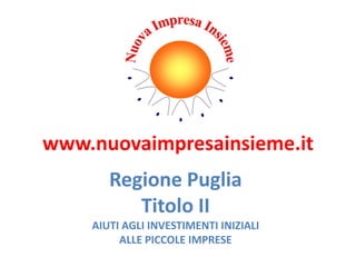 www.nuovaimpresainsieme.it
Regione Puglia
Titolo II
AIUTI AGLI INVESTIMENTI INIZIALI
ALLE PICCOLE IMPRESE
 