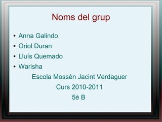 Noms del grup
●   Anna Galindo
●   Oriol Duran
●   Lluís Quemado
●   Warisha
        Escola Mossèn Jacint Verdaguer
                  Curs 2010-2011
                      5è B
 