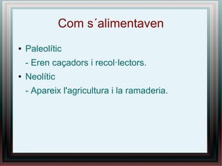 Com s´alimentaven
●   Paleolític
    - Eren caçadors i recol·lectors.
●   Neolític
    - Apareix l'agricultura i la ramaderia.
 
