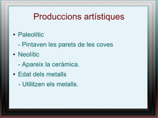 Produccions artístiques
●   Paleolític
    - Pintaven les parets de les coves
●   Neolític
    - Apareix la ceràmica.
●   Edat dels metalls
    - Utilitzen els metalls.
 