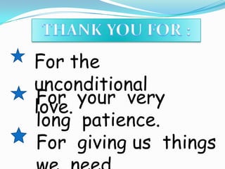 THANK YOU FOR :For the  unconditional  love.For your  very  long  patience.For  giving us  things  we  need.