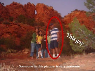 This guySomeone in this picture is very awesome