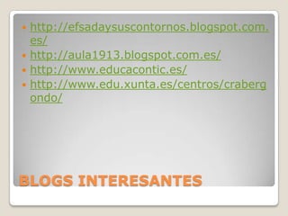 http://efsadaysuscontornos.blogspot.com.
es/
 http://aula1913.blogspot.com.es/
 http://www.educacontic.es/
 http://www.edu.xunta.es/centros/craberg
ondo/


BLOGS INTERESANTES

 