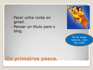 Facer unha conta en
gmail.
 Pensar un título para o
blog.


No se vayan
todavía… Aún
hay más!

Os primeiros pasos.

 
