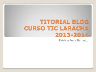 TITORIAL BLOG
CURSO TIC LARACHA
2013-2014
Patricia Pena Barbeito

 