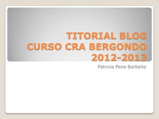 TITORIAL BLOG
CURSO CRA BERGONDO
          2012-2013
           Patricia Pena Barbeito
 