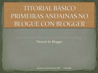 Titorial de Blogger  TITORIAL BÁSICOPRIMEIRAS ANDAINAS NO BLOGUE CON BLOGGER 11/20/2009 Xacobo de Toro.Novembro 2009 