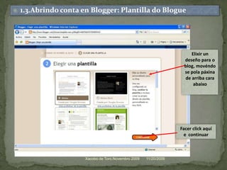 11/20/2009Xacobo de Toro.Novembro 20091.3.Abrindo conta en Blogger: Plantilla do BlogueElixir un deseñopara o blog, movéndosepolapáxinade arriba cara abaixoFacerclickaquí e  continuar