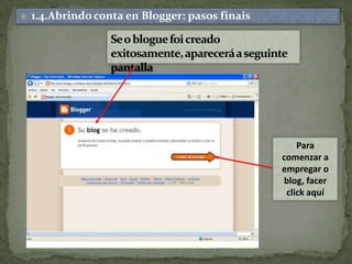11/20/2009Xacobo de Toro.Novembro 20091.4.Abrindo conta en Blogger: pasos finaisSe o blogue foi creado exitosamente, aparecerá a seguinte pantallaPara comenzar a empregar o blog, facerclickaquí