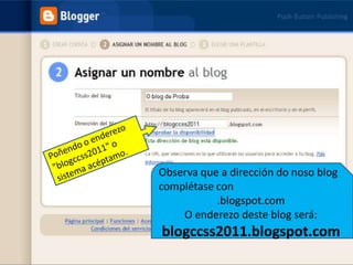 Poñendo o enderezo "blogccss2011" o sistema acéptamo.Observa que a dirección do noso blog complétase con.blogspot.comO enderezo deste blog será:blogccss2011.blogspot.com