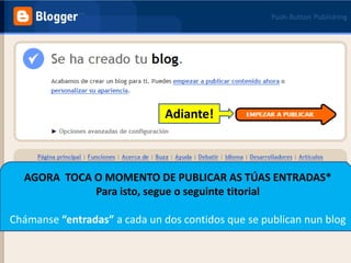 Adiante!AGORA  TOCA O MOMENTO DE PUBLICAR AS TÚAS ENTRADAS*Para isto, segue o seguinte titorialChámanse “entradas” a cada un dos contidos que se publican nun blog