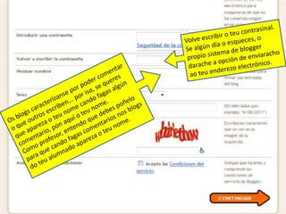 Volve escribir o teu contrasinal. Se algún día o esqueces, o propio sistema de blogger darache a opción de enviaracho ao teu enderezo electrónico.Os blogs caracterízanse por poder comentar o que outros escriben... por iso, se queres que apareza o teu nome cando fagas algún comentario, pon aquí o teu nome.Como profesor, entendo que debes poñelo para que cando fagas comentarios nos blogs do teu alumnado apareza o teu nome.