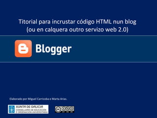 Titorial para incrustar código HTML nun blog  (ou en calquera outro servizo web 2.0) Elaborado por Miguel Carricoba e Marta Arias. 