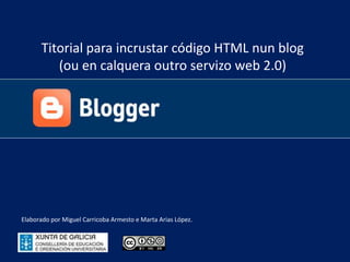Titorial para incrustar código HTML nun blog  (ou en calquera outro servizo web 2.0) Elaborado por Miguel Carricoba Armesto e Marta Arias López. 