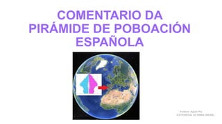 COMENTARIO DA
PIRÁMIDE DE POBOACIÓN
ESPAÑOLA
Profesor: Rubén Pol
IES PEDREGAL DE IRIMIA (MEIRA)
 