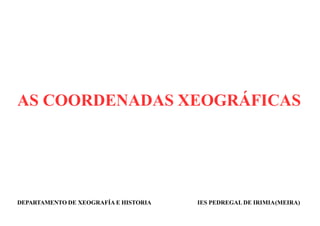 AS COORDENADAS XEOGRÁFICAS
DEPARTAMENTO DE XEOGRAFÍA E HISTORIA IES PEDREGAL DE IRIMIA(MEIRA)
 