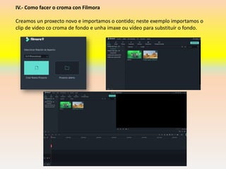 IV.- Como facer o croma con Filmora
Creamos un proxecto novo e importamos o contido; neste exemplo importamos o
clip de video co croma de fondo e unha imaxe ou vídeo para substituír o fondo.
 