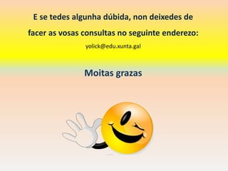 E se tedes algunha dúbida, non deixedes de
facer as vosas consultas no seguinte enderezo:
yolick@edu.xunta.gal
Moitas grazas
 