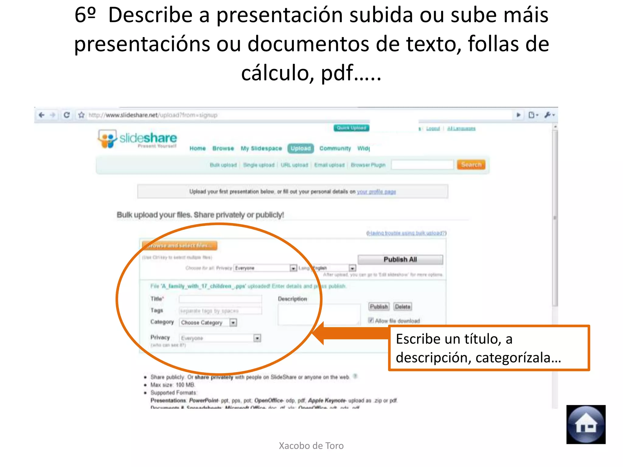 6º Describe a presentación subida ou sube máis
presentacións ou documentos de texto, follas de
                cálculo, pdf…..




                                     Escribe un título, a
                                     descripción, categorízala…




                    Xacobo de Toro
 