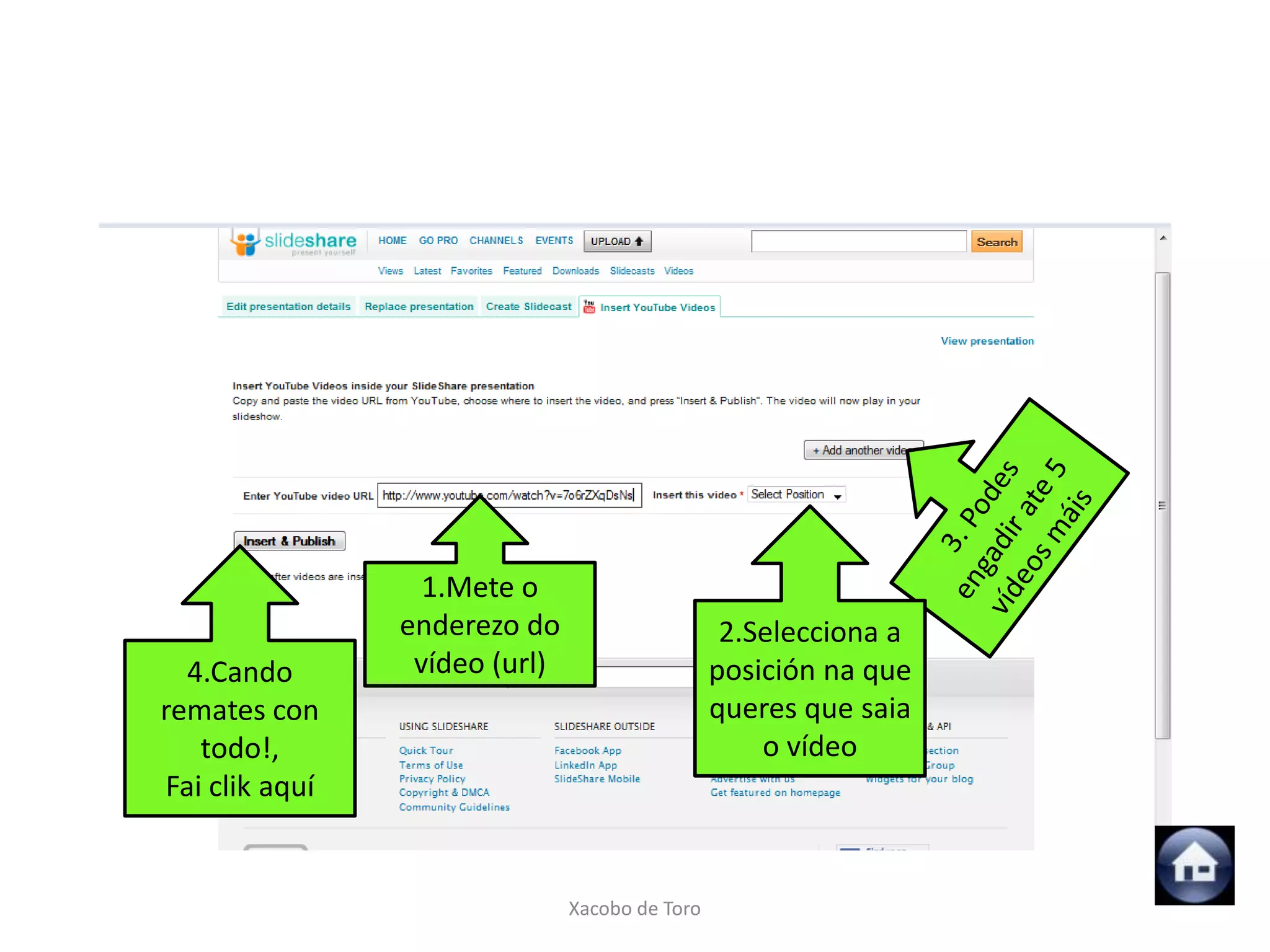 1.Mete o
                enderezo do                      2.Selecciona a
  4.Cando        vídeo (url)                    posición na que
remates con                                     queres que saia
   todo!,                                           o vídeo
Fai clik aquí


                               Xacobo de Toro
 
