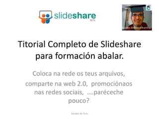 Titorial Completo de Slideshare
     para formación abalar.
   Coloca na rede os teus arquivos,
 comparte na web 2.0, promociónaos
   nas redes sociais, ….paréceche
               pouco?
               Xacobo de Toro
 
