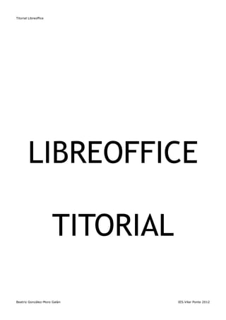 Titorial Libreoffice




        LIBREOFFICE

                       TITORIAL

Beatriz González-Moro Galán       IES.Vilar Ponte 2012
 